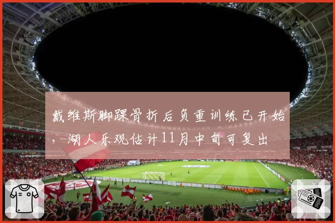 戴维斯脚踝骨折后负重训练已开始，湖人乐观估计11月中旬可复出