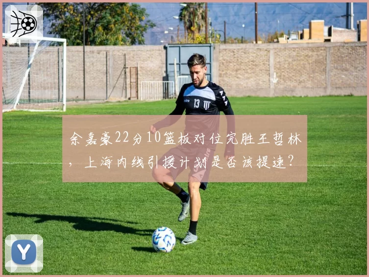 余嘉豪22分10篮板对位完胜王哲林，上海内线引援计划是否该提速？