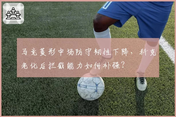马竞菱形中场防守韧性下降,科克老化后拦截能力如何补强?