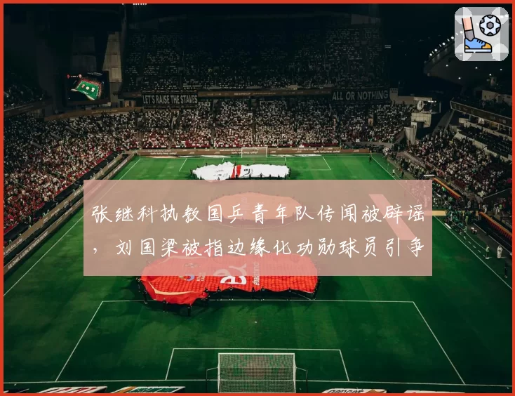张继科执教国乒青年队传闻被辟谣,刘国梁被指边缘化功勋球员引争议