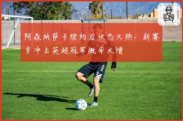 阿森纳萨卡续约后状态火热，新赛季冲击英超冠军概率大增