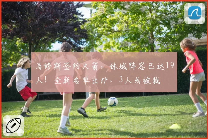 马修斯签约火箭，休城阵容已达19人！全新名单出炉，3人或被裁