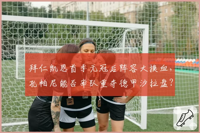 拜仁凯恩首季无冠后阵容大换血,孔帕尼能否率队重夺德甲沙拉盘?