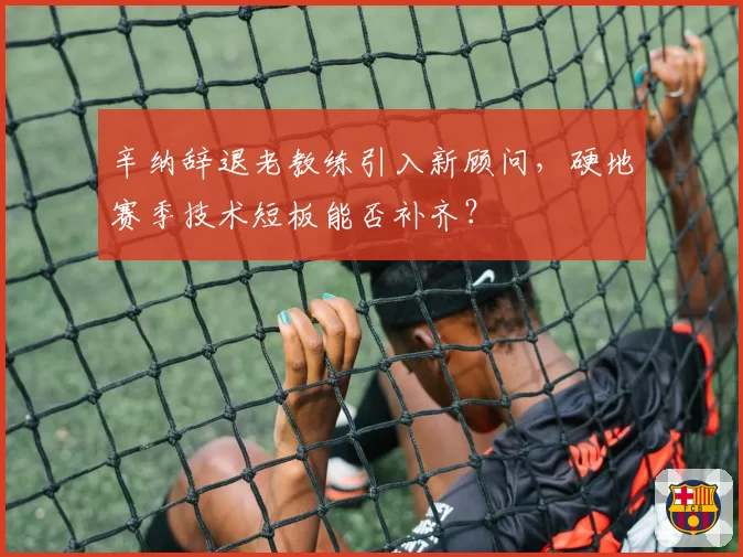 辛纳辞退老教练引入新顾问，硬地赛季技术短板能否补齐？