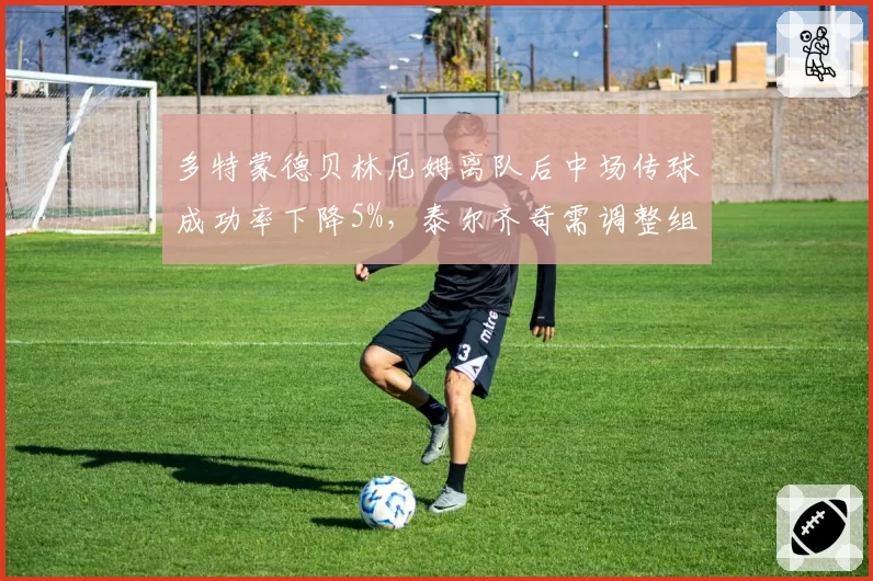 多特蒙德贝林厄姆离队后中场传球成功率下降5%，泰尔齐奇需调整组织