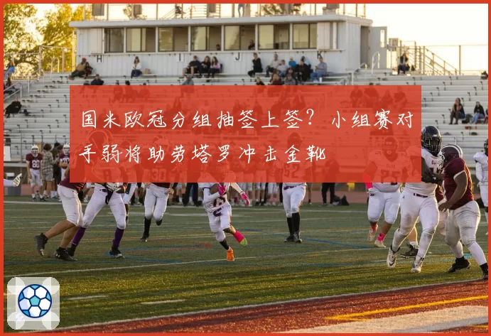 国米欧冠分组抽签上签?小组赛对手弱将助劳塔罗冲击金靴
