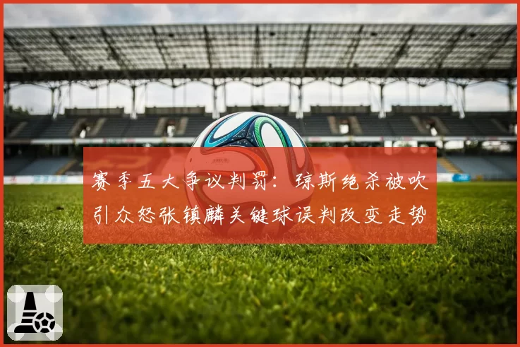 赛季五大争议判罚：琼斯绝杀被吹引众怒张镇麟关键球误判改变走势