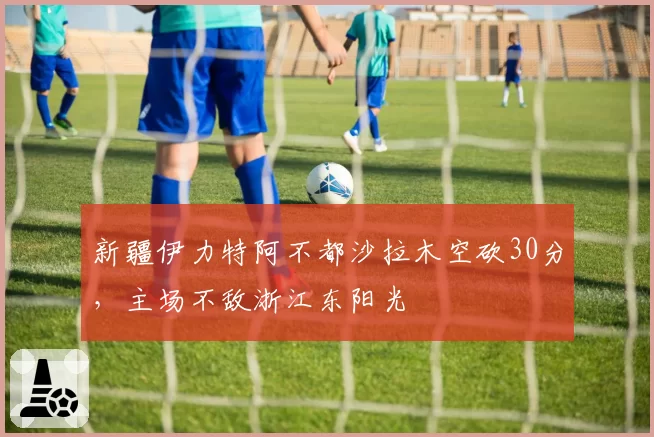 新疆伊力特阿不都沙拉木空砍30分,主场不敌浙江东阳光