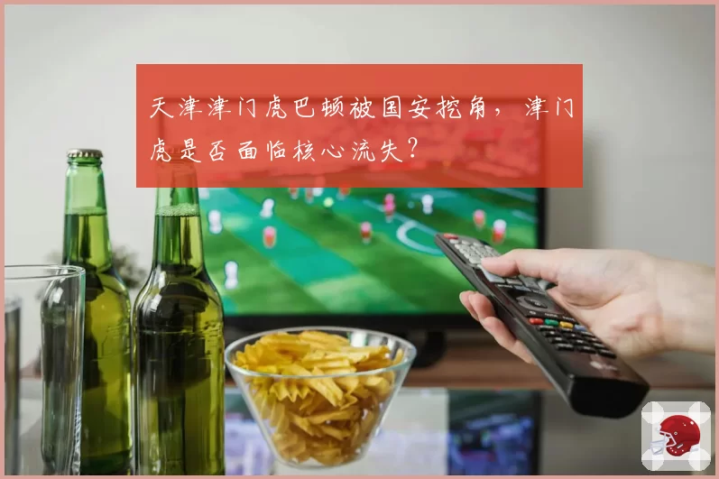 天津津门虎巴顿被国安挖角，津门虎是否面临核心流失？