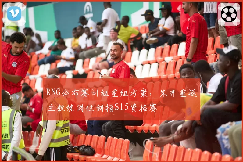 RNG公布赛训组重组方案，朱开重返主教练岗位剑指S15资格赛