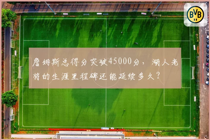 詹姆斯总得分突破45000分，湖人老将的生涯里程碑还能延续多久？