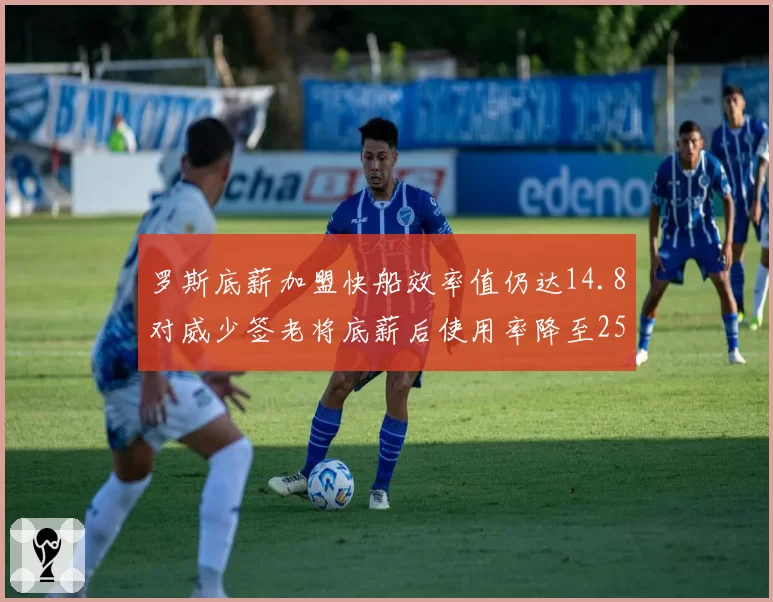 罗斯底薪加盟快船效率值仍达14.8对威少签老将底薪后使用率降至25%，昔日MVP暮年角色逆转引唏嘘