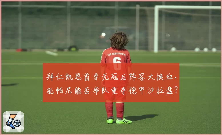 拜仁凯恩首季无冠后阵容大换血，孔帕尼能否率队重夺德甲沙拉盘？