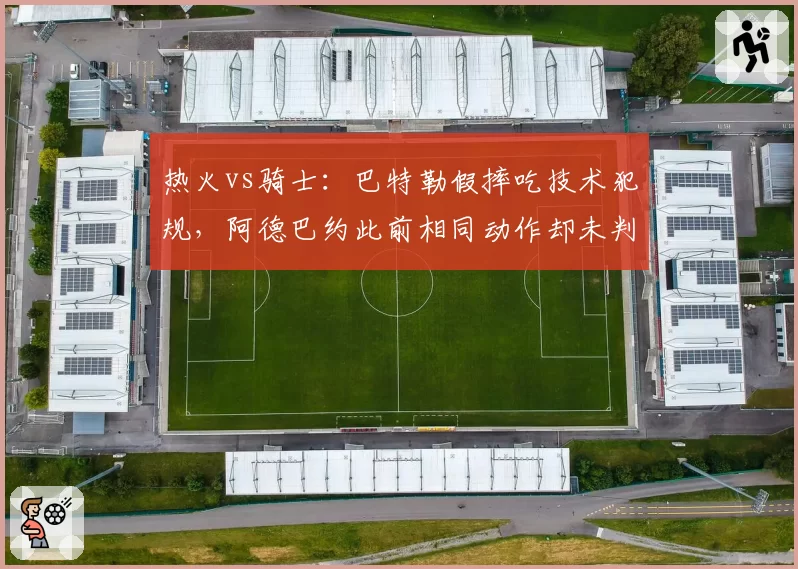 热火vs骑士:巴特勒假摔吃技术犯规,阿德巴约此前相同动作却未判罚