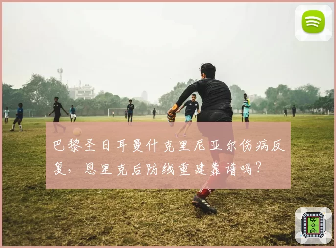 巴黎圣日耳曼什克里尼亚尔伤病反复，恩里克后防线重建靠谱吗？