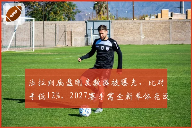 法拉利底盘刚度数据被曝光,比对手低12%,2027赛季需全新单体壳设计