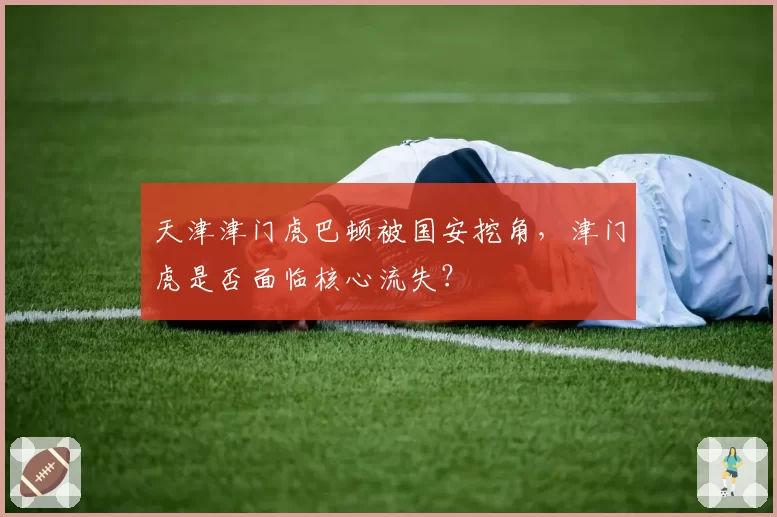 天津津门虎巴顿被国安挖角,津门虎是否面临核心流失?