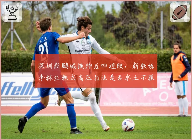 深圳新鹏城换帅后四连败，新教练李林生韩式高压打法是否水土不服？