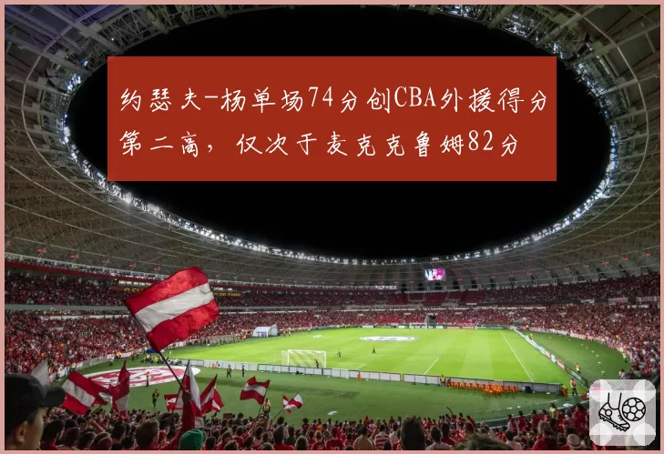 约瑟夫-杨单场74分创CBA外援得分第二高，仅次于麦克克鲁姆82分