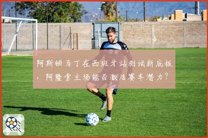 阿斯顿马丁在西班牙站测试新底板，阿隆索主场能否激活赛车潜力？