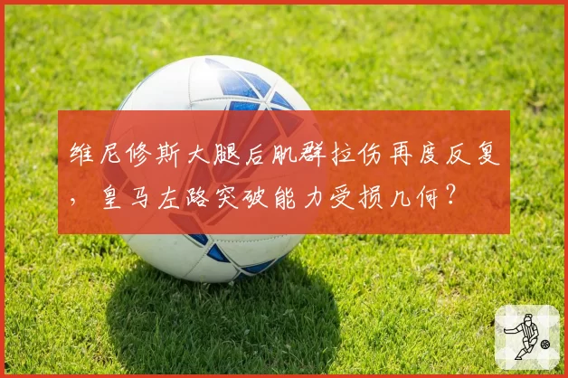 维尼修斯大腿后肌群拉伤再度反复,皇马左路突破能力受损几何?