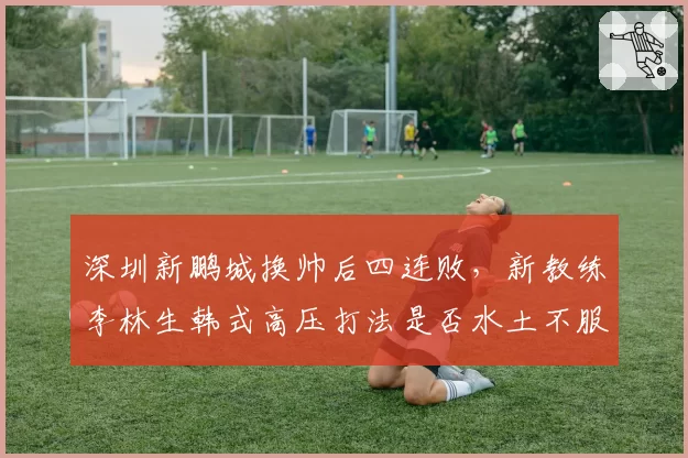 深圳新鹏城换帅后四连败，新教练李林生韩式高压打法是否水土不服？