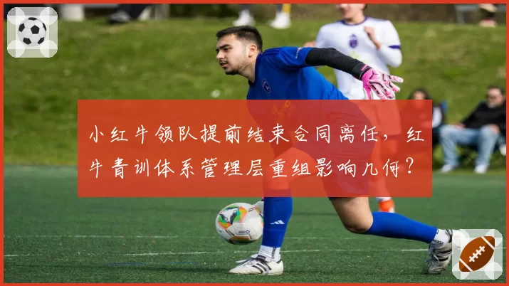小红牛领队提前结束合同离任，红牛青训体系管理层重组影响几何？