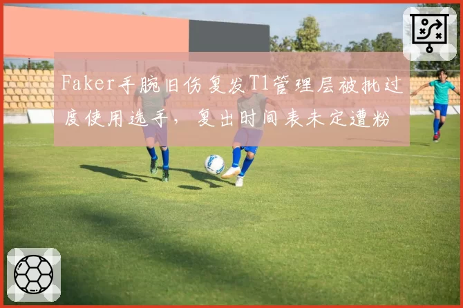 Faker手腕旧伤复发T1管理层被批过度使用选手,复出时间表未定遭粉丝抗议