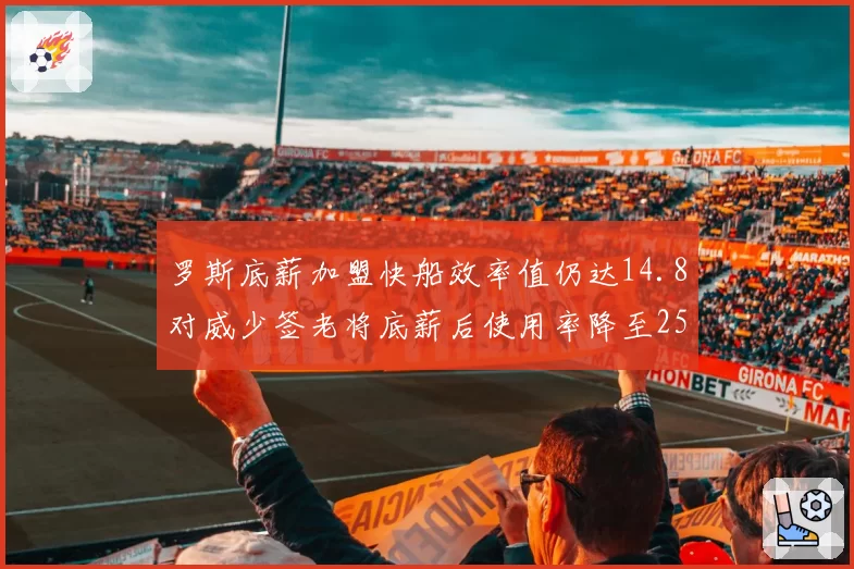 罗斯底薪加盟快船效率值仍达14.8对威少签老将底薪后使用率降至25%，昔日MVP暮年角色逆转引唏嘘