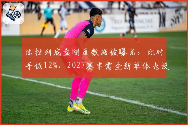法拉利底盘刚度数据被曝光,比对手低12%,2027赛季需全新单体壳设计