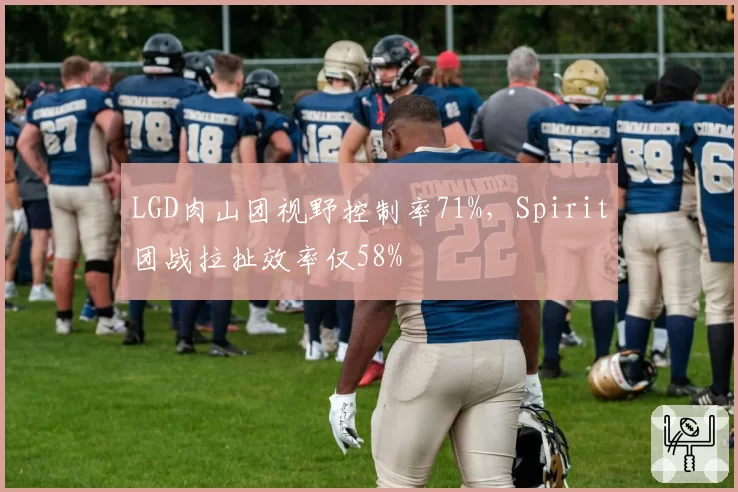 LGD肉山团视野控制率71%,Spirit团战拉扯效率仅58%