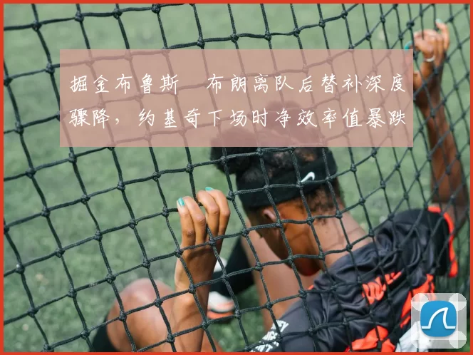 掘金布鲁斯•布朗离队后替补深度骤降,约基奇下场时净效率值暴跌至联盟第27位