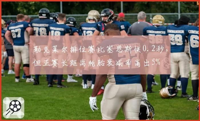 勒克莱尔排位赛比塞恩斯快0.2秒，但正赛长距离轮胎衰减率高出5%
