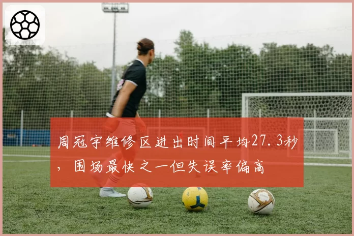 周冠宇维修区进出时间平均27.3秒,围场最快之一但失误率偏高