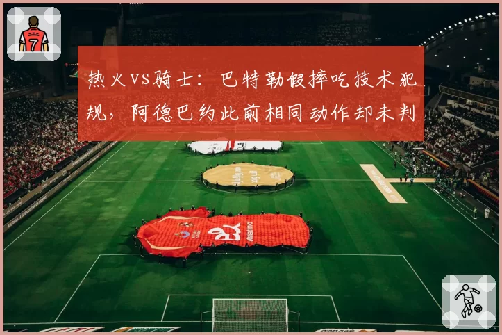 热火vs骑士:巴特勒假摔吃技术犯规,阿德巴约此前相同动作却未判罚