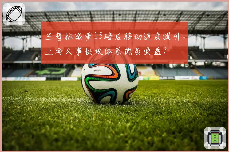 王哲林减重15磅后移动速度提升，上海久事快攻体系能否受益？