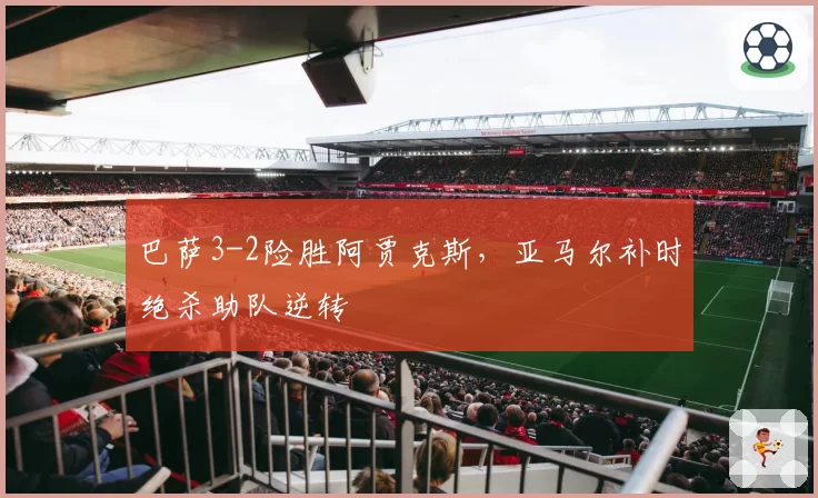 巴萨3-2险胜阿贾克斯，亚马尔补时绝杀助队逆转