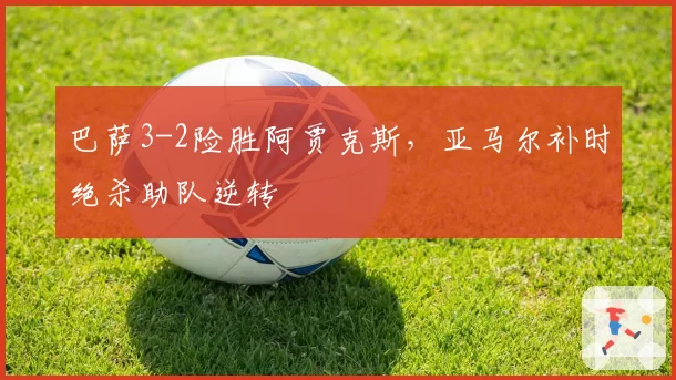 巴萨3-2险胜阿贾克斯，亚马尔补时绝杀助队逆转