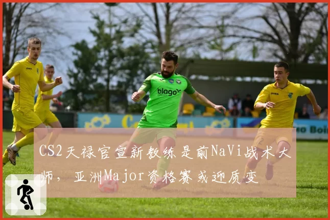 CS2天禄官宣新教练是前NaVi战术大师，亚洲Major资格赛或迎质变