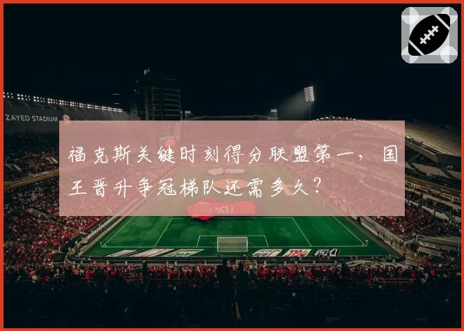 福克斯关键时刻得分联盟第一，国王晋升争冠梯队还需多久？
