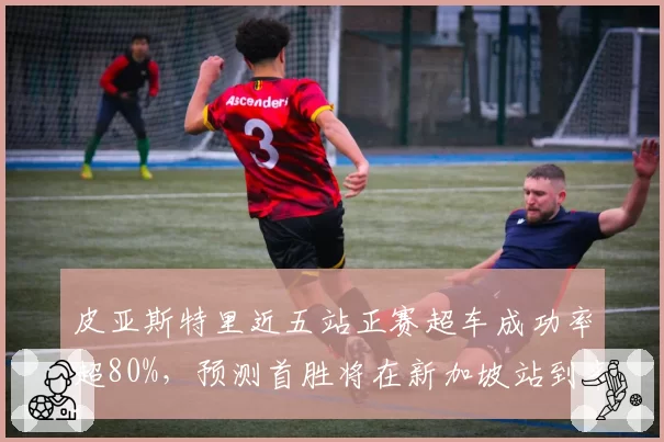皮亚斯特里近五站正赛超车成功率超80%，预测首胜将在新加坡站到来