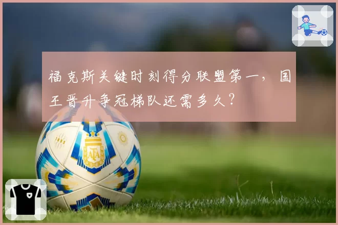 福克斯关键时刻得分联盟第一，国王晋升争冠梯队还需多久？