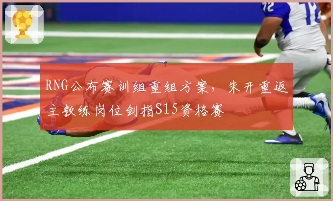 RNG公布赛训组重组方案,朱开重返主教练岗位剑指S15资格赛