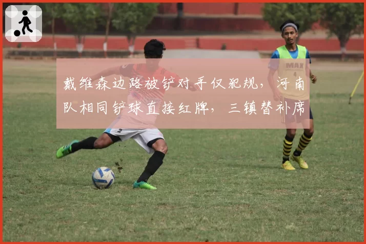 戴维森边路被铲对手仅犯规，河南队相同铲球直接红牌，三镇替补席怒斥裁判双标？