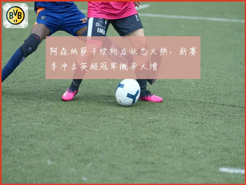 阿森纳萨卡续约后状态火热,新赛季冲击英超冠军概率大增