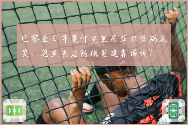 巴黎圣日耳曼什克里尼亚尔伤病反复，恩里克后防线重建靠谱吗？