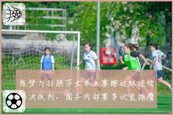 陈梦与孙颖莎女单决赛擦边球连续两次改判,国乒内部赛争议直指鹰眼缺失