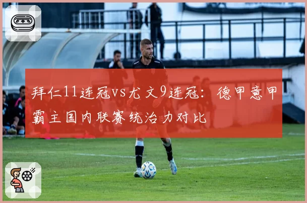 拜仁11连冠vs尤文9连冠：德甲意甲霸主国内联赛统治力对比
