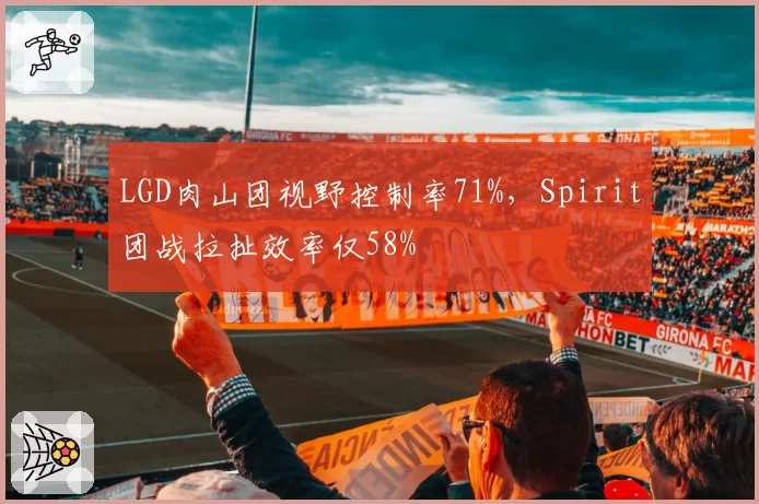 LGD肉山团视野控制率71%，Spirit团战拉扯效率仅58%